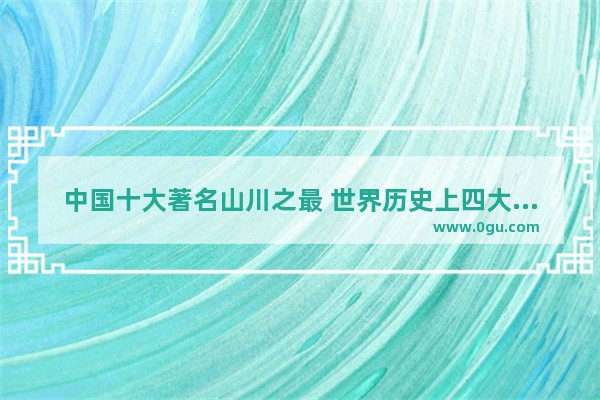 中国十大著名山川之最 世界历史上四大名山之首