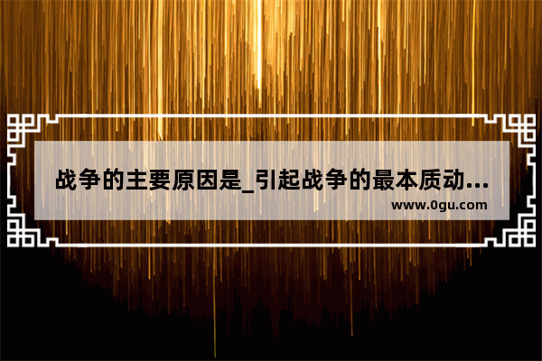 战争的主要原因是_引起战争的最本质动机是政治还是经济