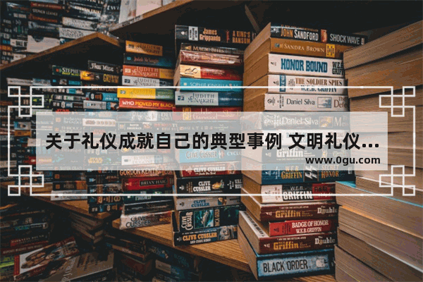 关于礼仪成就自己的典型事例 文明礼仪的历史故事50