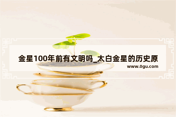 金星100年前有文明吗_太白金星的历史原型是谁