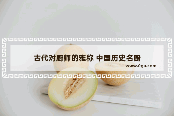 古代对厨师的雅称 中国历史名厨