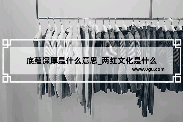 底蕴深厚是什么意思_两红文化是什么