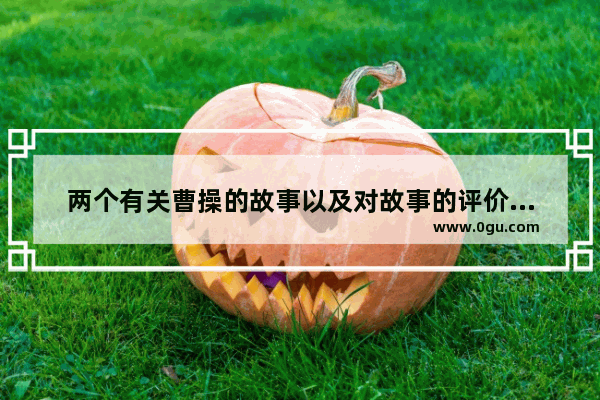 两个有关曹操的故事以及对故事的评价。急！亲们帮帮忙啊 破釜沉舟的历史人物评说