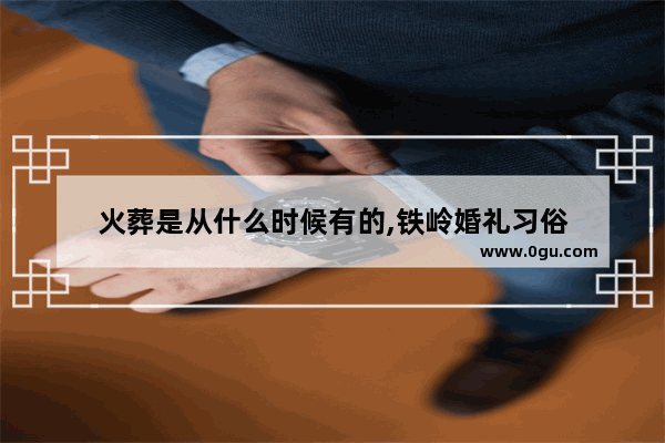 火葬是从什么时候有的,铁岭婚礼习俗