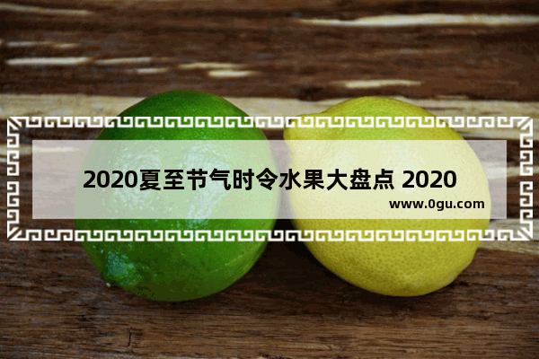 2020夏至节气时令水果大盘点 2020年夏至习俗