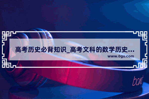 高考历史必背知识_高考文科的数学历史地理政治会考初中学的知识吗