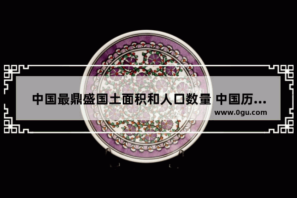 中国最鼎盛国土面积和人口数量 中国历史鼎盛时期