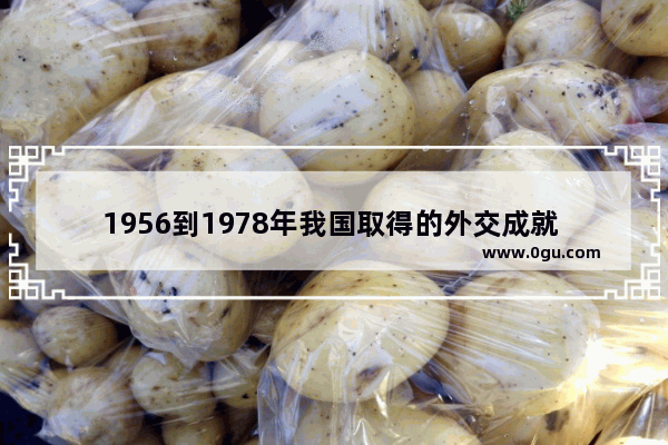 1956到1978年我国取得的外交成就 中国历史外交成就简述