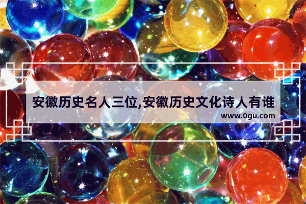 安徽历史名人三位,安徽历史文化诗人有谁