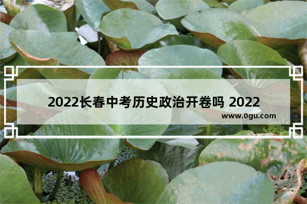 2022长春中考历史政治开卷吗 2022长春历史文化展览