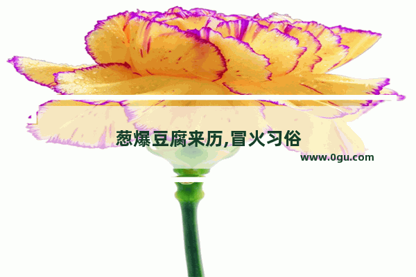 葱爆豆腐来历,冒火习俗