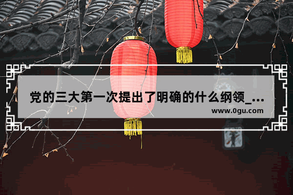 党的三大第一次提出了明确的什么纲领_第一个国际禁毒会议是什么名字