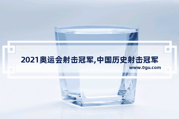 2021奥运会射击冠军,中国历史射击冠军排名