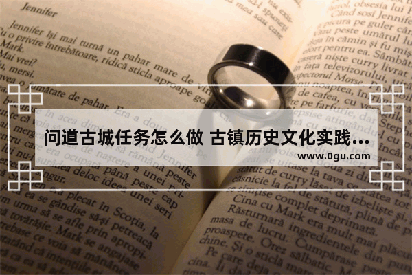 问道古城任务怎么做 古镇历史文化实践活动