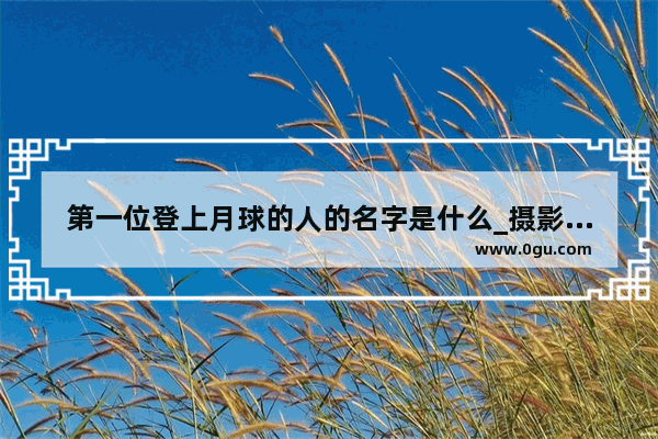 第一位登上月球的人的名字是什么_摄影人历史故事简介