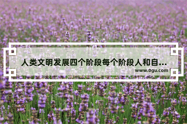 人类文明发展四个阶段每个阶段人和自然是什么关系 工业文明改变世界历史发展