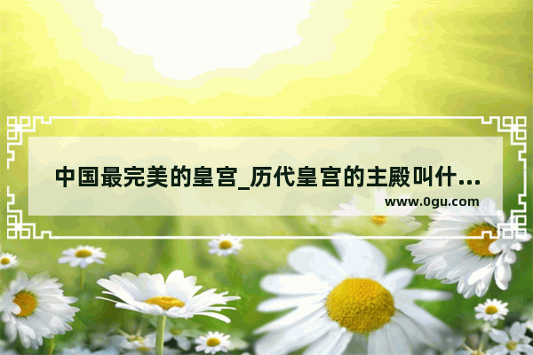 中国最完美的皇宫_历代皇宫的主殿叫什么名字