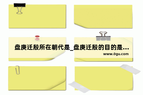 盘庚迁殷所在朝代是_盘庚迁殷的目的是为了扭转国家当地的地势对吗