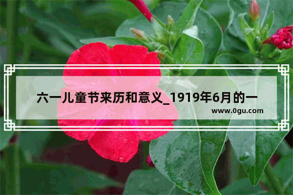 六一儿童节来历和意义_1919年6月的一天发生了什么