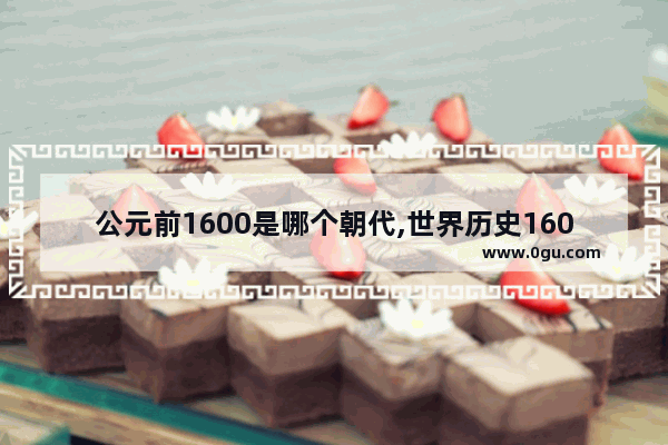 公元前1600是哪个朝代,世界历史1600