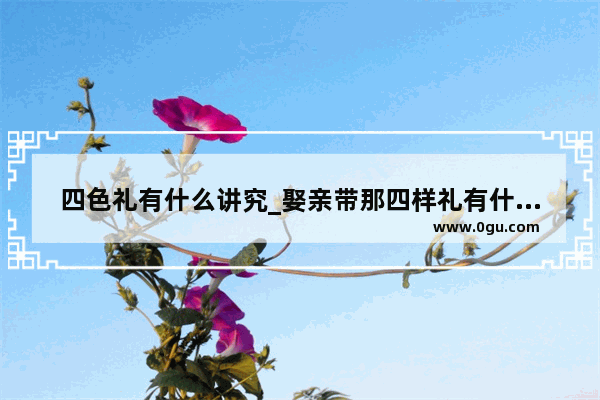 四色礼有什么讲究_娶亲带那四样礼有什么讲究