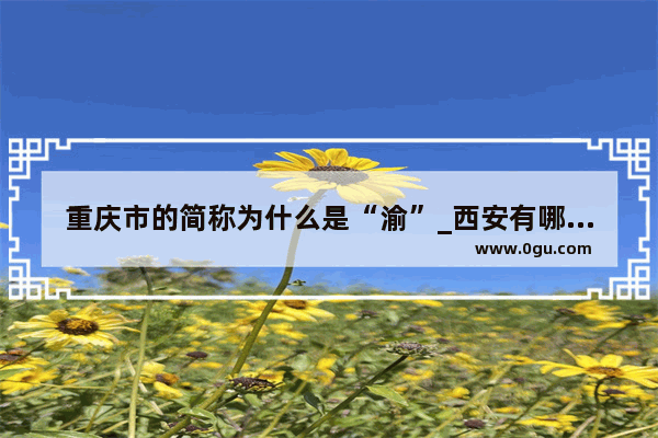 重庆市的简称为什么是“渝”_西安有哪些神话传说和历史典故