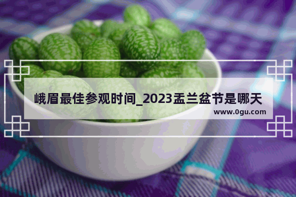 峨眉最佳参观时间_2023盂兰盆节是哪天