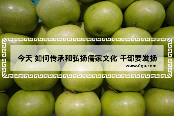 今天 如何传承和弘扬儒家文化 干部要发扬历史文化