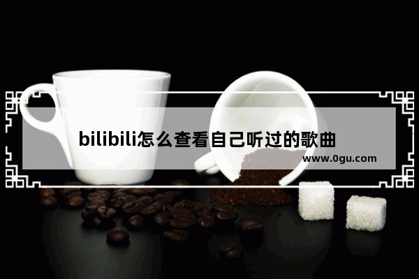 bilibili怎么查看自己听过的歌曲 中国历史故事音频