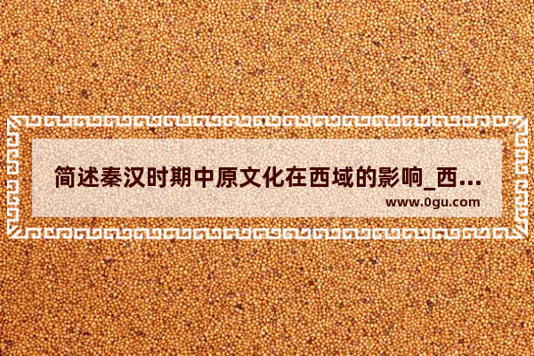 简述秦汉时期中原文化在西域的影响_西域在西汉时期指什么地方