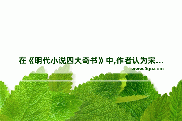 在《明代小说四大奇书》中,作者认为宋江“明显是一个软弱不济之人"。你是否认 懦弱历史人物