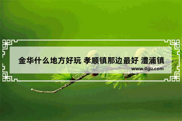 金华什么地方好玩 孝顺镇那边最好 澧浦镇 历史文化