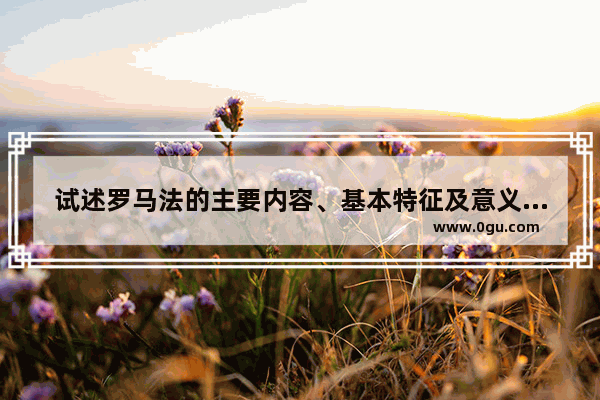 试述罗马法的主要内容、基本特征及意义,拜占庭历史文化特点概括