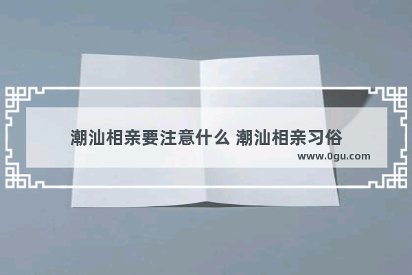 潮汕相亲要注意什么 潮汕相亲习俗