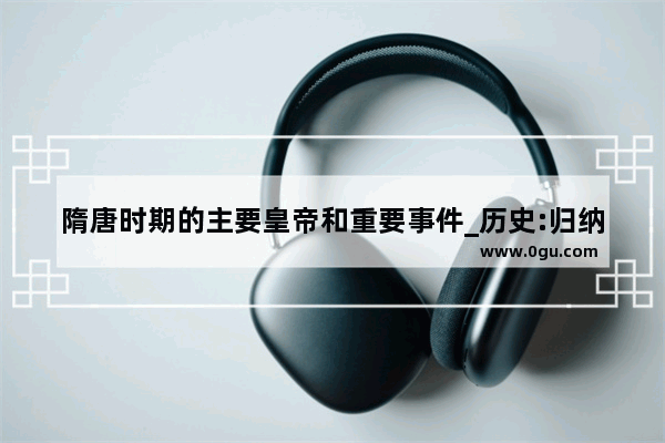 隋唐时期的主要皇帝和重要事件_历史:归纳隋朝兴盛和衰亡的具体表现