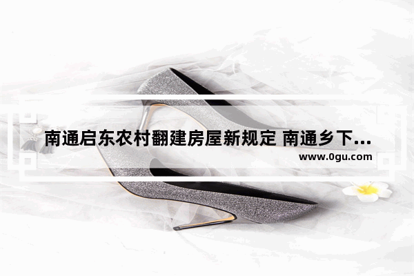 南通启东农村翻建房屋新规定 南通乡下历史文化