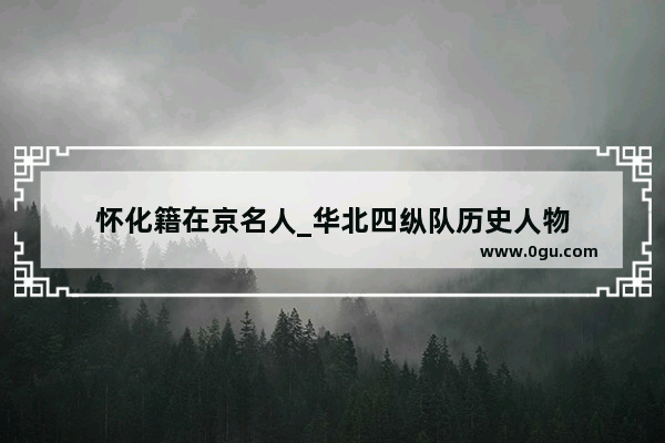 怀化籍在京名人_华北四纵队历史人物