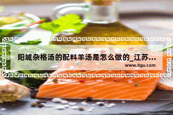 阳城杂格汤的配料羊汤是怎么做的_江苏水库面积排名