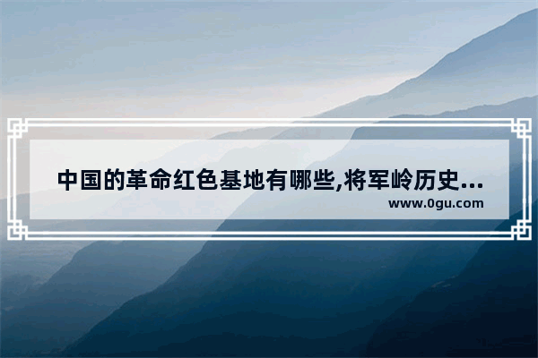 中国的革命红色基地有哪些,将军岭历史文化价值