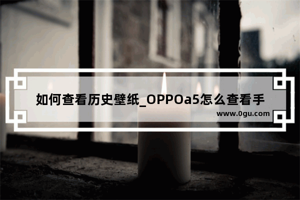 如何查看历史壁纸_OPPOa5怎么查看手机历史壁纸