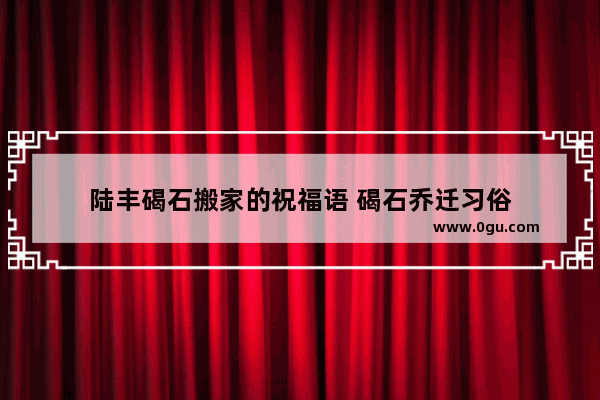 陆丰碣石搬家的祝福语 碣石乔迁习俗