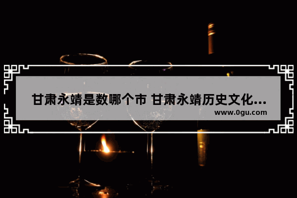 甘肃永靖是数哪个市 甘肃永靖历史文化介绍