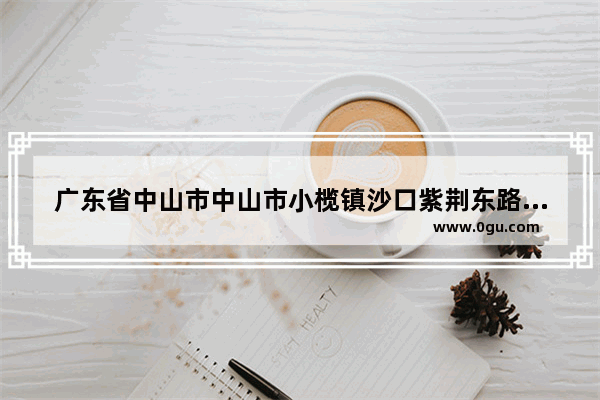 广东省中山市中山市小榄镇沙口紫荆东路邮编是什么 小榄沙口历史文化