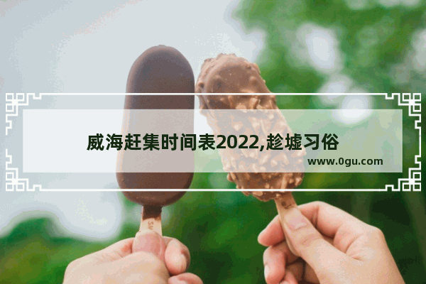 威海赶集时间表2022,趁墟习俗