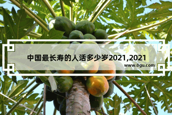 中国最长寿的人活多少岁2021,2021中国历史最长寿