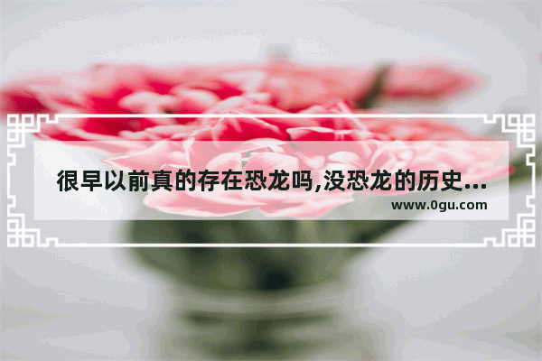 很早以前真的存在恐龙吗,没恐龙的历史人物