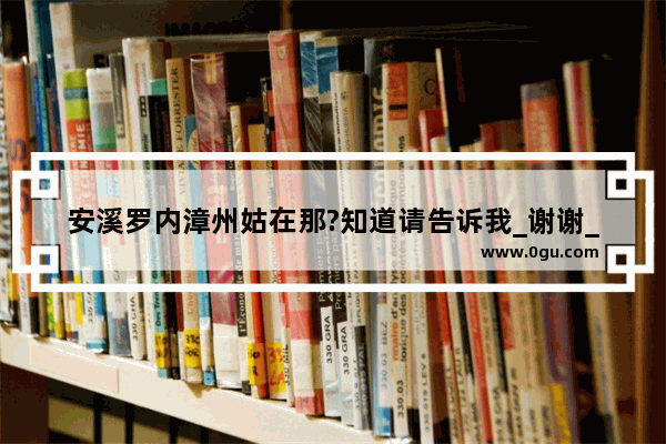 安溪罗内漳州姑在那?知道请告诉我_谢谢_泉州市申遗点有哪些