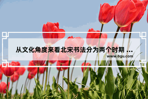 从文化角度来看北宋书法分为两个时期 北宋历史文化研究