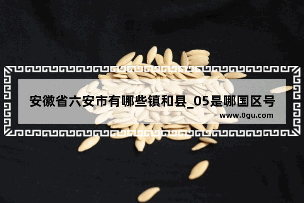 安徽省六安市有哪些镇和县_05是哪国区号