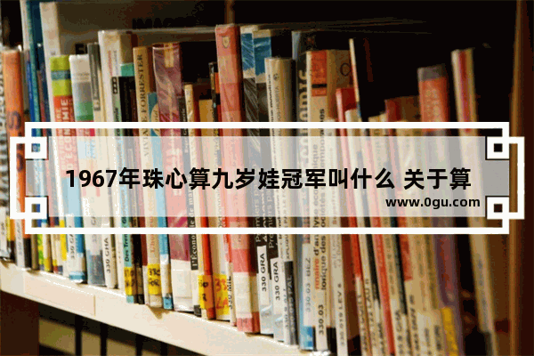 1967年珠心算九岁娃冠军叫什么 关于算盘的历史人物